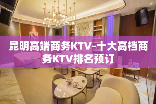 昆明高端商务KTV-十大高档商务KTV排名预订