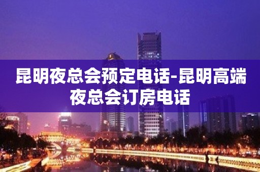 昆明夜总会预定电话-昆明高端夜总会订房电话