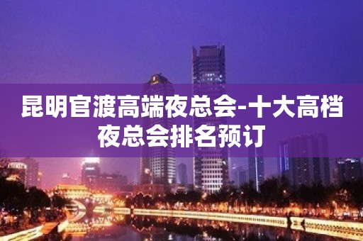 昆明官渡高端夜总会-十大高档夜总会排名预订