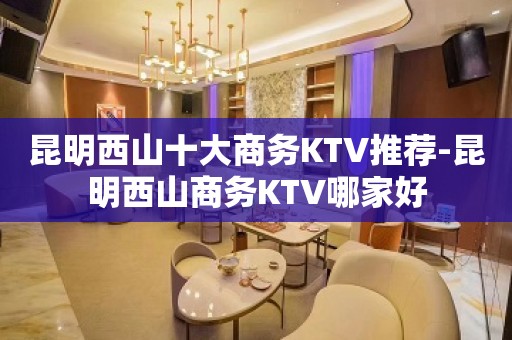 昆明西山十大商务KTV推荐-昆明西山商务KTV哪家好