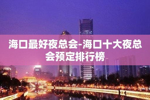 海口最好夜总会-海口十大夜总会预定排行榜