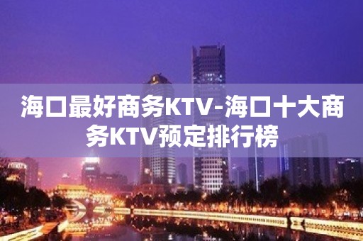 海口最好商务KTV-海口十大商务KTV预定排行榜