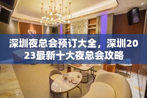 深圳夜总会预订大全，深圳2023最新十大夜总会攻略