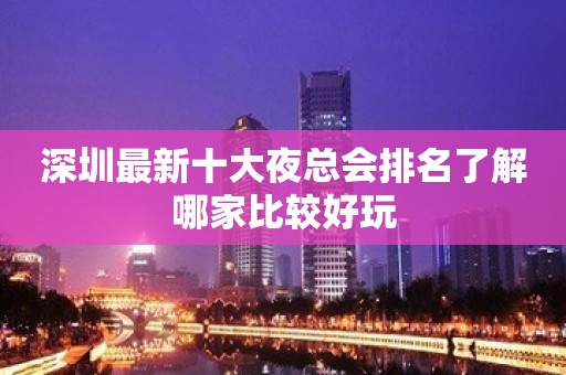 深圳最新十大夜总会排名了解哪家比较好玩