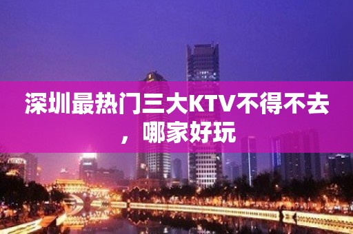 深圳最热门三大KTV不得不去，哪家好玩