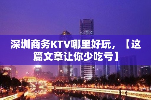 深圳商务KTV哪里好玩，【这篇文章让你少吃亏】