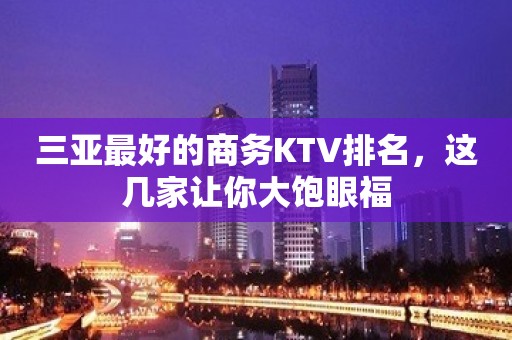 三亚最好的商务KTV排名，这几家让你大饱眼福