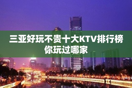 三亚好玩不贵十大KTV排行榜你玩过哪家