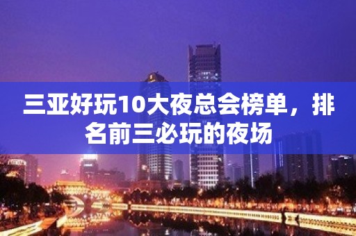 三亚好玩10大夜总会榜单，排名前三必玩的夜场