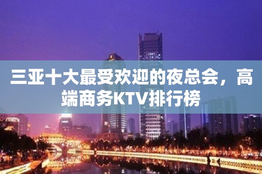 三亚十大最受欢迎的夜总会，高端商务KTV排行榜