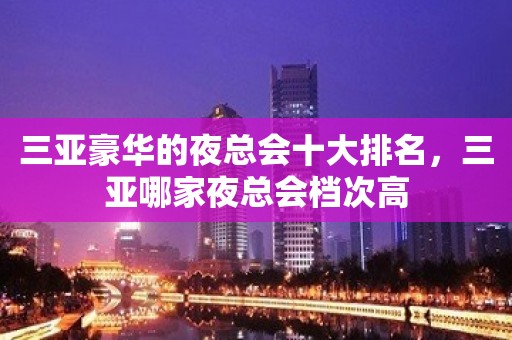 三亚豪华的夜总会十大排名，三亚哪家夜总会档次高