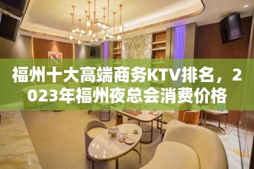 福州十大高端商务KTV排名，2023年福州夜总会消费价格