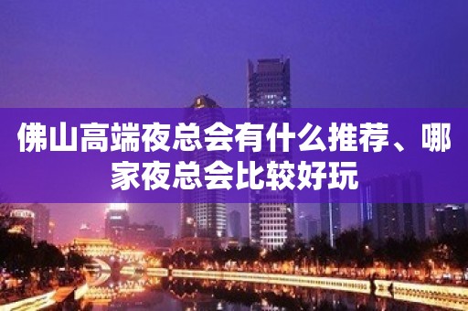 佛山高端夜总会有什么推荐、哪家夜总会比较好玩