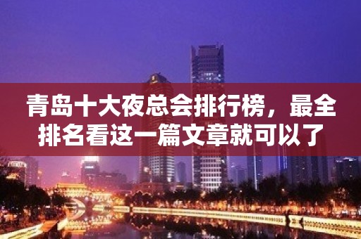 青岛十大夜总会排行榜，最全排名看这一篇文章就可以了