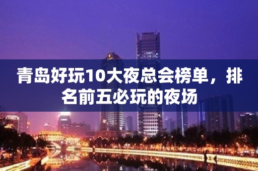 青岛好玩10大夜总会榜单，排名前五必玩的夜场