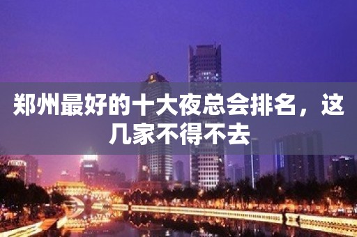 郑州最好的十大夜总会排名，这几家不得不去