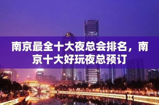 南京最全十大夜总会排名，南京十大好玩夜总预订