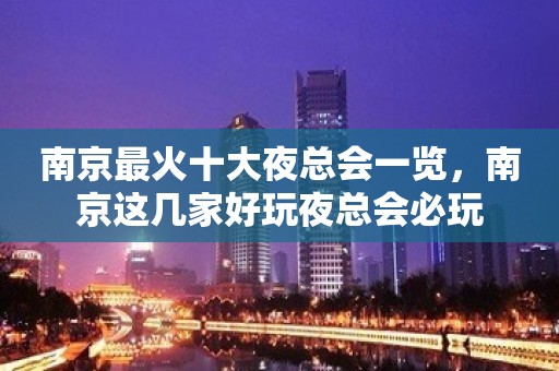 南京最火十大夜总会一览，南京这几家好玩夜总会必玩