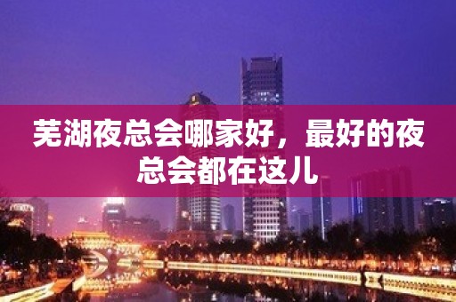 芜湖夜总会哪家好，最好的夜总会都在这儿