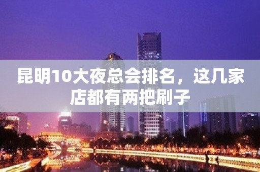 昆明10大夜总会排名，这几家店都有两把刷子