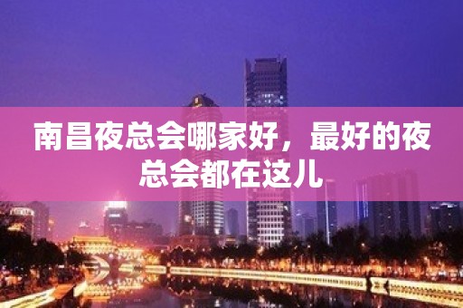 南昌夜总会哪家好，最好的夜总会都在这儿