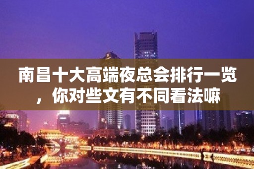 南昌十大高端夜总会排行一览，你对些文有不同看法嘛