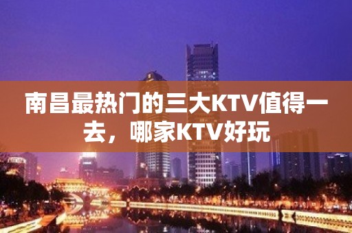 南昌最热门的三大KTV值得一去，哪家KTV好玩