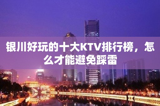 银川好玩的十大KTV排行榜，怎么才能避免踩雷