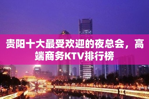 贵阳十大最受欢迎的夜总会，高端商务KTV排行榜