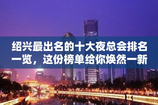 绍兴最出名的十大夜总会排名一览，这份榜单给你焕然一新