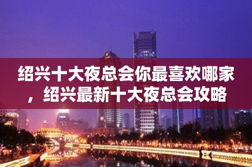 绍兴十大夜总会你最喜欢哪家，绍兴最新十大夜总会攻略