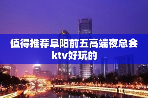 值得推荐阜阳前五高端夜总会ktv好玩的