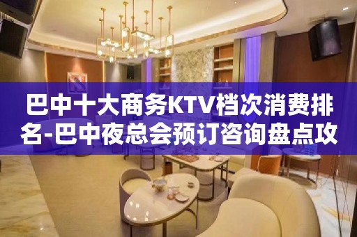 巴中十大商务KTV档次消费排名-巴中夜总会预订咨询盘点攻略