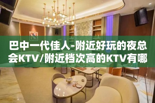 巴中一代佳人-附近好玩的夜总会KTV/附近档次高的KTV有哪些