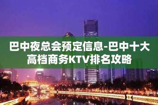 巴中夜总会预定信息-巴中十大高档商务KTV排名攻略