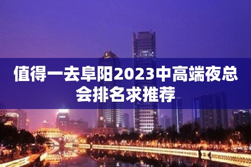 值得一去阜阳2023中高端夜总会排名求推荐