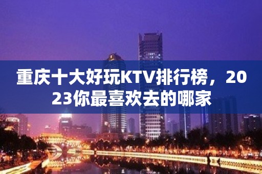 重庆十大好玩KTV排行榜，2023你最喜欢去的哪家