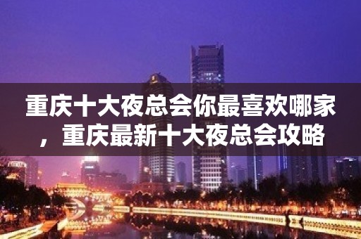 重庆十大夜总会你最喜欢哪家，重庆最新十大夜总会攻略