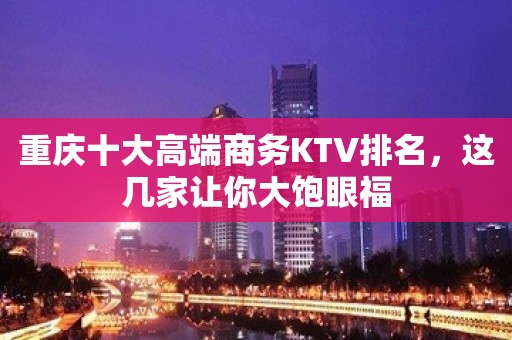 重庆十大高端商务KTV排名，这几家让你大饱眼福