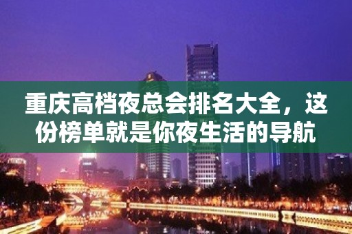 重庆高档夜总会排名大全，这份榜单就是你夜生活的导航