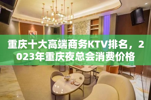 重庆十大高端商务KTV排名，2023年重庆夜总会消费价格