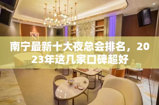 南宁最新十大夜总会排名，2023年这几家口碑超好