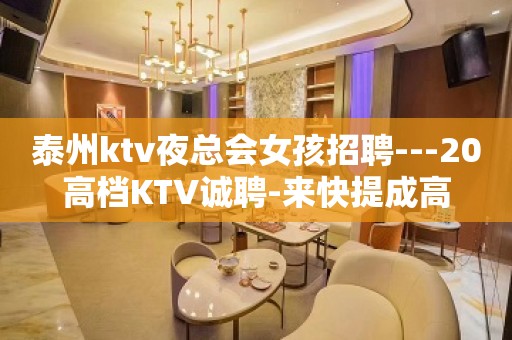 泰州ktv夜总会女孩招聘---20高档KTV诚聘-来快提成高