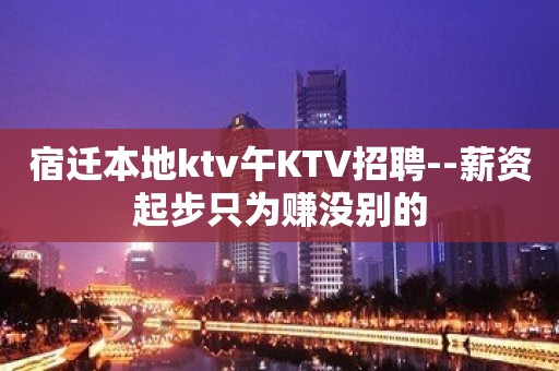 宿迁本地ktv午KTV招聘--薪资起步只为赚没别的