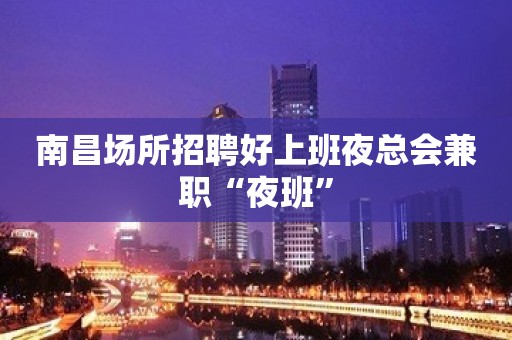 南昌场所招聘好上班夜总会兼职“夜班”