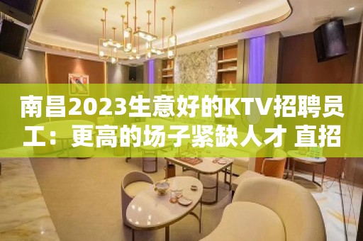 南昌2023生意好的KTV招聘员工：更高的场子紧缺人才 直招女生