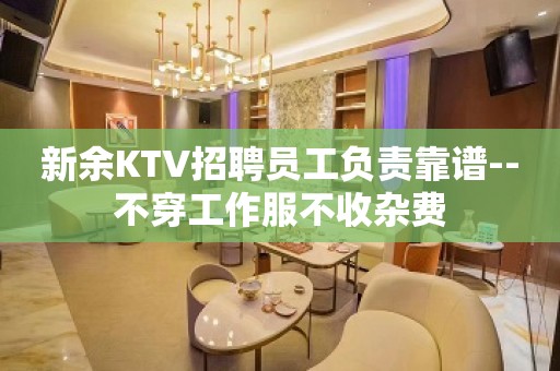 新余KTV招聘员工负责靠谱--不穿工作服不收杂费