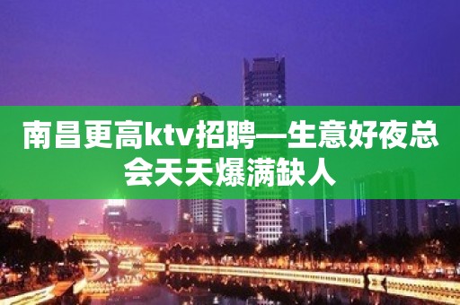 南昌更高ktv招聘—生意好夜总会天天爆满缺人