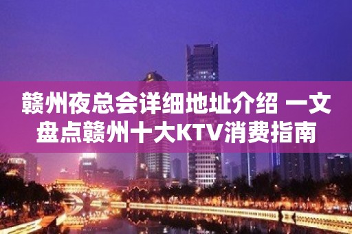 赣州夜总会详细地址介绍 一文盘点赣州十大KTV消费指南