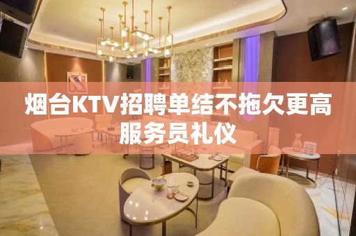 烟台KTV招聘单结不拖欠更高服务员礼仪